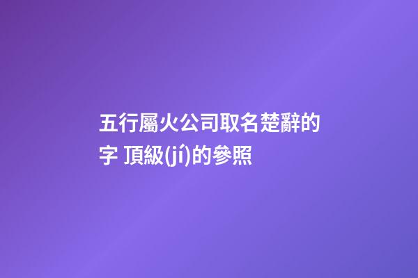 五行屬火公司取名楚辭的字 頂級(jí)的參照-第1張-公司起名-玄機(jī)派